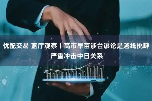 优配交易 蓝厅观察丨高市早苗涉台谬论是越线挑衅 严重冲击中日关系