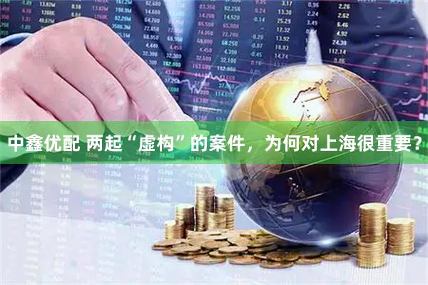 中鑫优配 两起“虚构”的案件，为何对上海很重要？