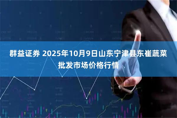 群益证券 2025年10月9日山东宁津县东崔蔬菜批发市场价格行情