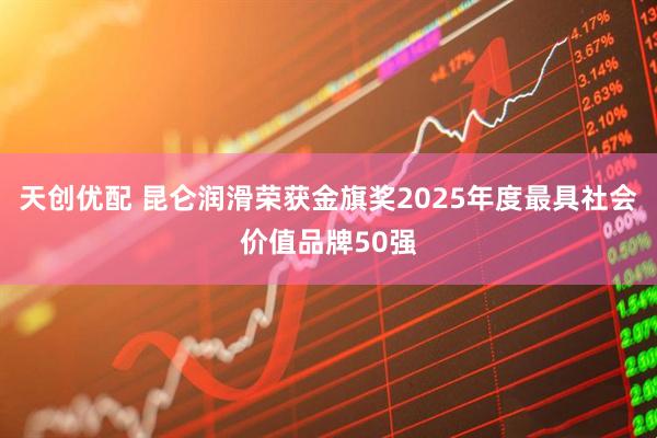 天创优配 昆仑润滑荣获金旗奖2025年度最具社会价值品牌50强