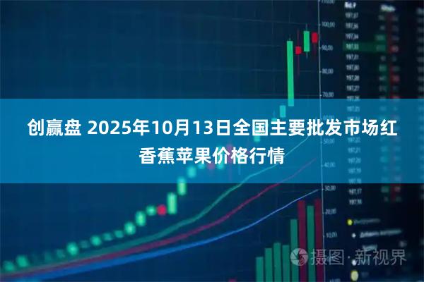 创赢盘 2025年10月13日全国主要批发市场红香蕉苹果价格行情