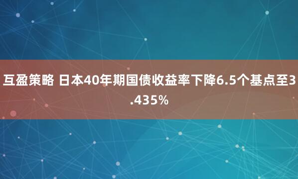 互盈策略 日本40年期国债收益率下降6.5个基点至3.435%