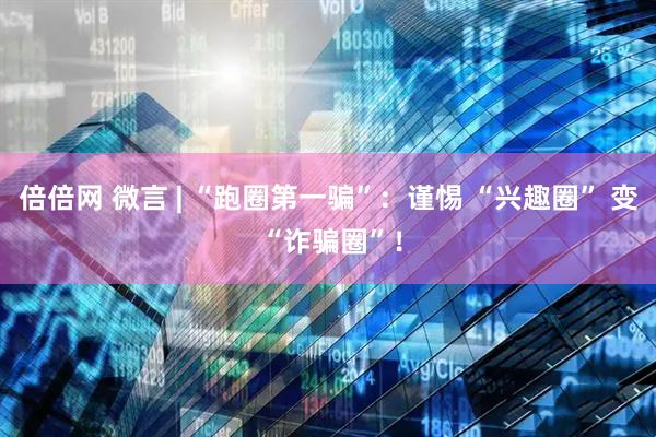 倍倍网 微言 | “跑圈第一骗”：谨惕 “兴趣圈” 变 “诈骗圈”！