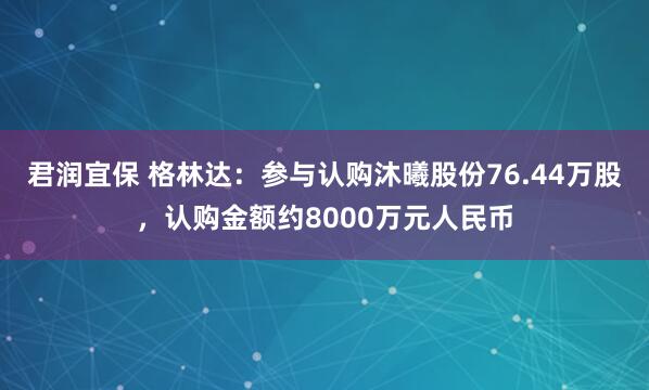 君润宜保 格林达：参与认购沐曦股份76.44万股，认购金额约8000万元人民币