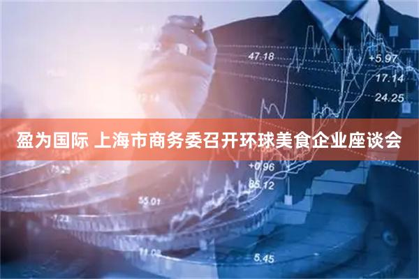 盈为国际 上海市商务委召开环球美食企业座谈会