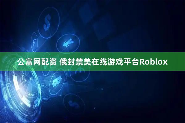 公富网配资 俄封禁美在线游戏平台Roblox