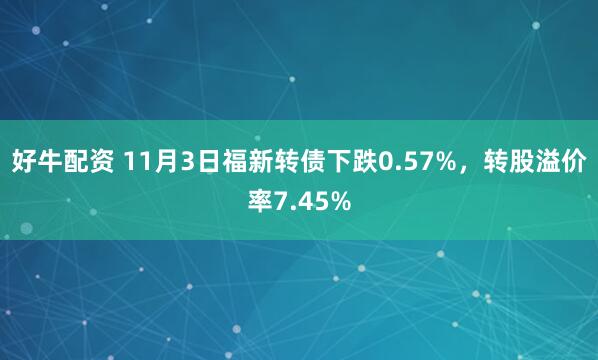 好牛配资 11月3日福新转债下跌0.57%，转股溢价率7.45%