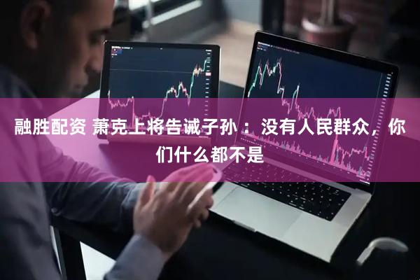 融胜配资 萧克上将告诫子孙 ：没有人民群众，你们什么都不是