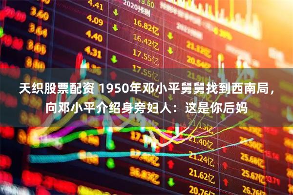 天织股票配资 1950年邓小平舅舅找到西南局，向邓小平介绍身旁妇人：这是你后妈