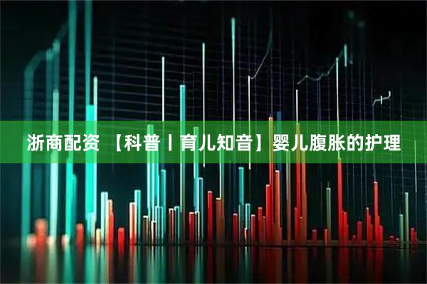 浙商配资 【科普丨育儿知音】婴儿腹胀的护理