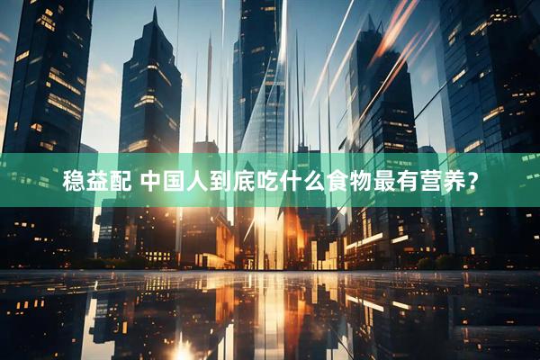 稳益配 中国人到底吃什么食物最有营养？