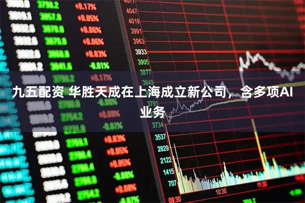 九五配资 华胜天成在上海成立新公司，含多项AI业务