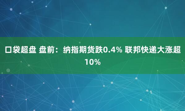 口袋超盘 盘前：纳指期货跌0.4% 联邦快递大涨超10%