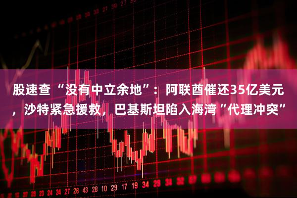 股速查 “没有中立余地”：阿联酋催还35亿美元，沙特紧急援救，巴基斯坦陷入海湾“代理冲突”
